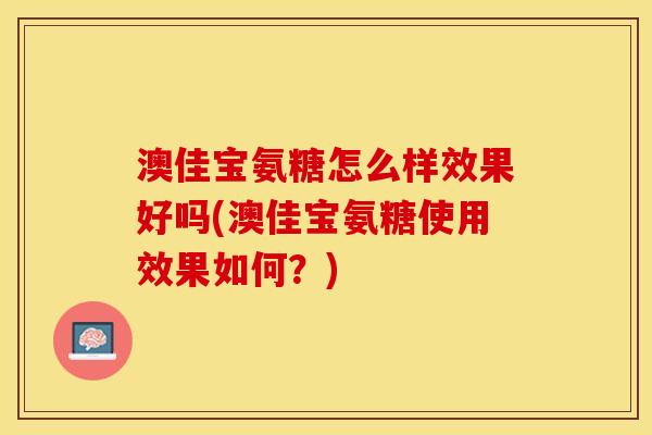 澳佳宝氨糖怎么样效果好吗(澳佳宝氨糖使用效果如何？)