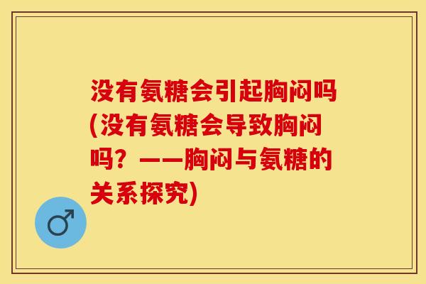 没有氨糖会引起胸闷吗(没有氨糖会导致胸闷吗？——胸闷与氨糖的关系探究)