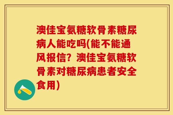 澳佳宝氨糖软骨素糖尿病人能吃吗(能不能通风报信？澳佳宝氨糖软骨素对糖尿病患者安全食用)