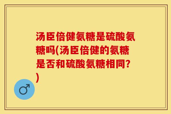 汤臣倍健氨糖是硫酸氨糖吗(汤臣倍健的氨糖是否和硫酸氨糖相同？)