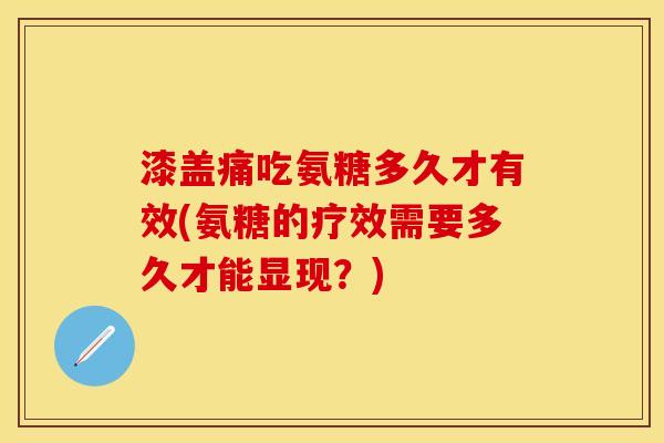 漆盖痛吃氨糖多久才有效(氨糖的疗效需要多久才能显现？)