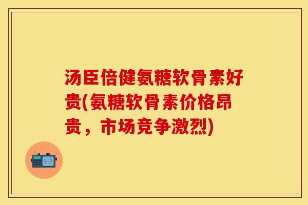 汤臣倍健氨糖软骨素好贵(氨糖软骨素价格昂贵，市场竞争激烈)