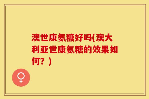 澳世康氨糖好吗(澳大利亚世康氨糖的效果如何?) 澳世康氨糖好吗(澳大利亚世康氨糖的效果如何?)