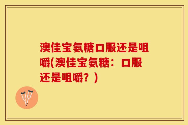 澳佳宝氨糖口服还是咀嚼(澳佳宝氨糖:口服还是咀嚼?) 澳佳宝氨糖口服还是咀嚼(澳佳宝氨糖:口服还是咀嚼?)