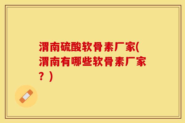 渭南硫酸软骨素厂家(渭南有哪些软骨素厂家？)