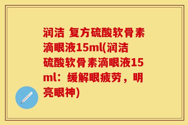 润洁 复方硫酸软骨素滴眼液15ml(润洁硫酸软骨素滴眼液15ml：缓解眼疲劳，明亮眼神)