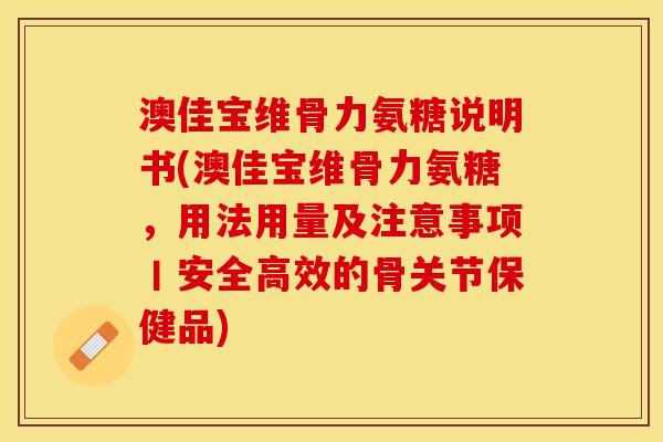 澳佳宝维骨力氨糖说明书(澳佳宝维骨力氨糖,用法用量及注意事项丨安全高效的骨关节保健品) 澳佳宝维骨力氨糖说明书(澳佳宝维骨力氨糖,用法用量及注意事项丨安全高效的骨关节保健品)