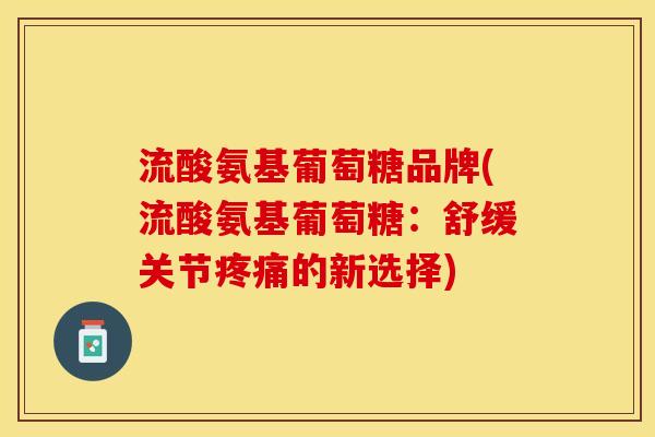流酸氨基葡萄糖品牌(流酸氨基葡萄糖：舒缓关节疼痛的新选择)