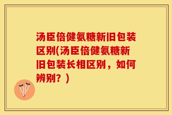 汤臣倍健氨糖新旧包装区别(汤臣倍健氨糖新旧包装长相区别，如何辨别？)