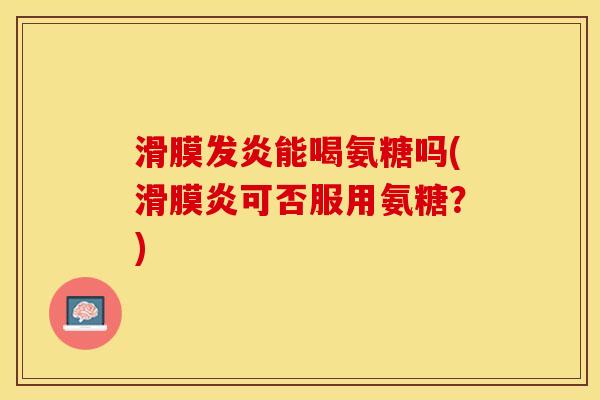 滑膜发炎能喝氨糖吗(滑膜炎可否服用氨糖？)