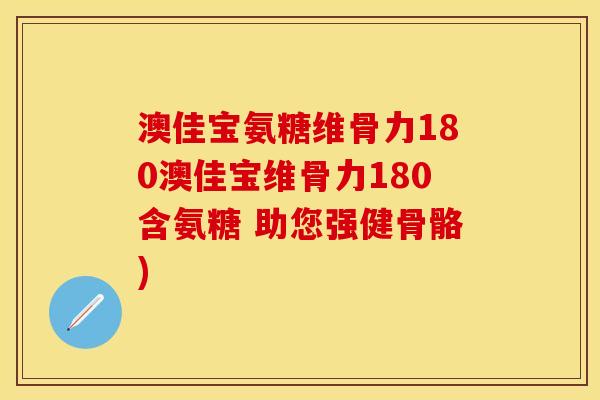 澳佳宝氨糖维骨力180澳佳宝维骨力180含氨糖 助您强健骨骼)