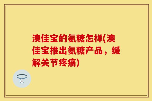 澳佳宝的氨糖怎样(澳佳宝推出氨糖产品，缓解关节疼痛)