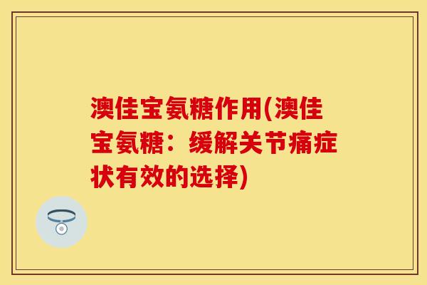 澳佳宝氨糖作用(澳佳宝氨糖：缓解关节痛症状有效的选择)