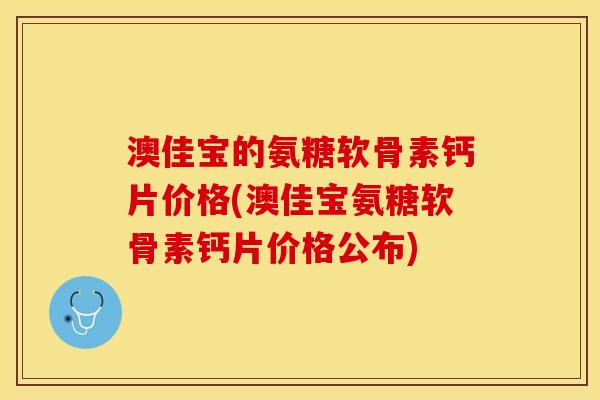澳佳宝的氨糖软骨素钙片价格(澳佳宝氨糖软骨素钙片价格公布) 澳佳宝的氨糖软骨素钙片价格(澳佳宝氨糖软骨素钙片价格公布)