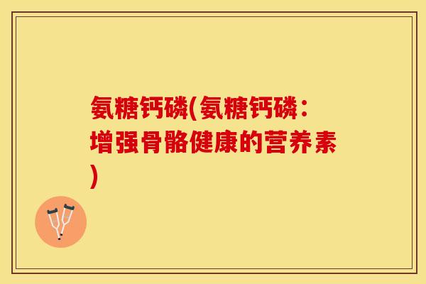 氨糖钙磷(氨糖钙磷：增强骨骼健康的营养素)