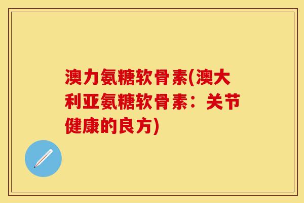 澳力氨糖软骨素(澳大利亚氨糖软骨素：关节健康的良方)
