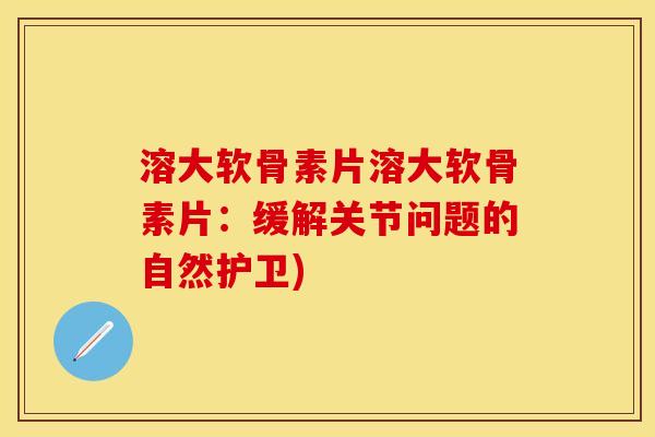 溶大软骨素片溶大软骨素片：缓解关节问题的自然护卫)