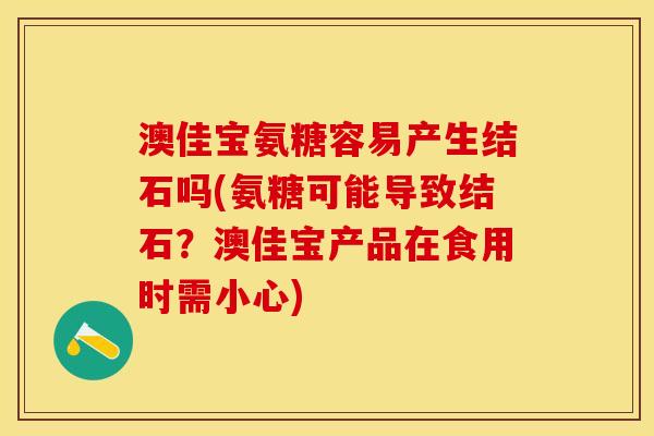 澳佳宝氨糖容易产生结石吗(氨糖可能导致结石？澳佳宝产品在食用时需小心)