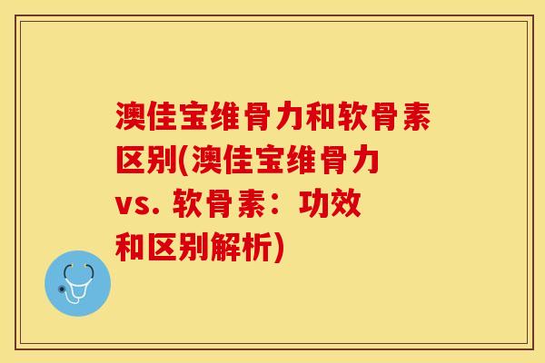澳佳宝维骨力和软骨素区别(澳佳宝维骨力 vs. 软骨素：功效和区别解析)