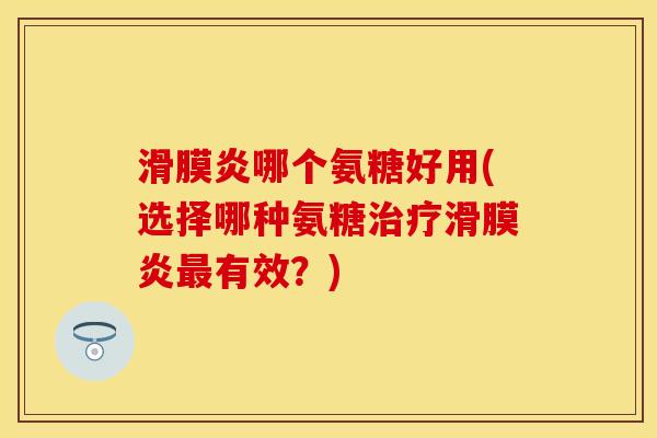 滑膜炎哪个氨糖好用(选择哪种氨糖治疗滑膜炎最有效？)