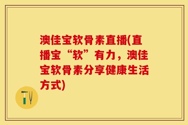 澳佳宝软骨素直播(直播宝“软”有力，澳佳宝软骨素分享健康生活方式)