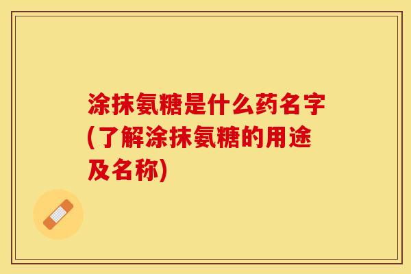 涂抹氨糖是什么药名字(了解涂抹氨糖的用途及名称)
