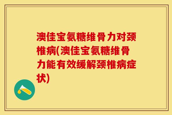 澳佳宝氨糖维骨力对颈椎病(澳佳宝氨糖维骨力能有效缓解颈椎病症状)