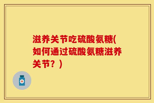 滋养关节吃硫酸氨糖(如何通过硫酸氨糖滋养关节？)