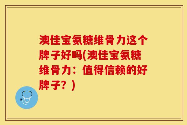 澳佳宝氨糖维骨力这个牌子好吗(澳佳宝氨糖维骨力：值得信赖的好牌子？)