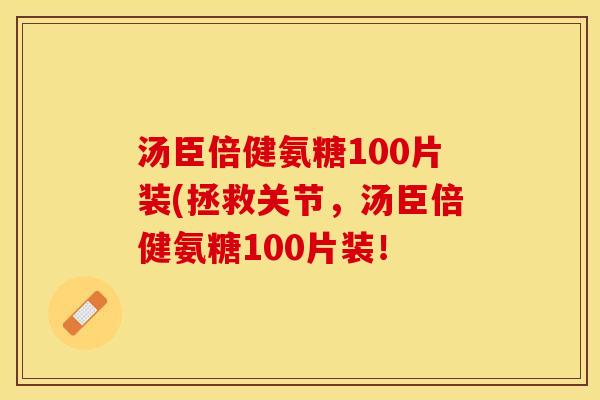 汤臣倍健氨糖100片装(拯救关节，汤臣倍健氨糖100片装！