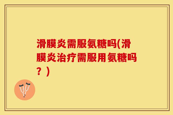 滑膜炎需服氨糖吗(滑膜炎治疗需服用氨糖吗？)