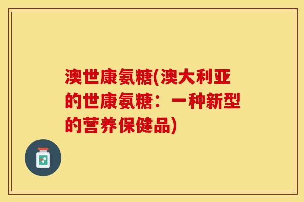 澳世康氨糖(澳大利亚的世康氨糖：一种新型的营养保健品)