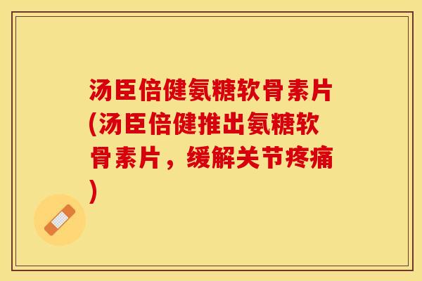 汤臣倍健氨糖软骨素片(汤臣倍健推出氨糖软骨素片,缓解关节) 汤臣倍健氨糖软骨素片(汤臣倍健推出氨糖软骨素片,缓解关节)