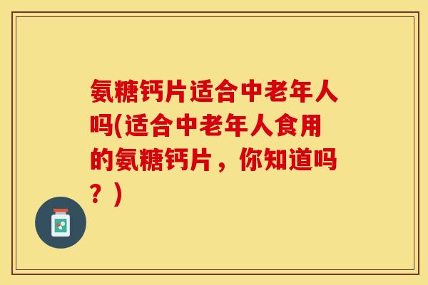 氨糖钙片适合中老年人吗(适合中老年人食用的氨糖钙片，你知道吗？)
