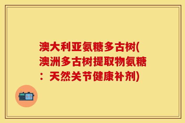 澳大利亚氨糖多古树(澳洲多古树提取物氨糖：天然关节健康补剂)