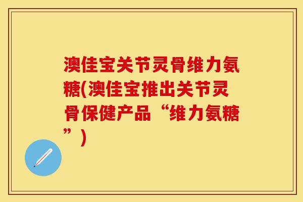 澳佳宝关节灵骨维力氨糖(澳佳宝推出关节灵骨保健产品“维力氨糖”)