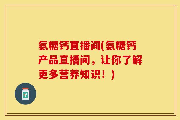 氨糖钙直播间(氨糖钙产品直播间，让你了解更多营养知识！)