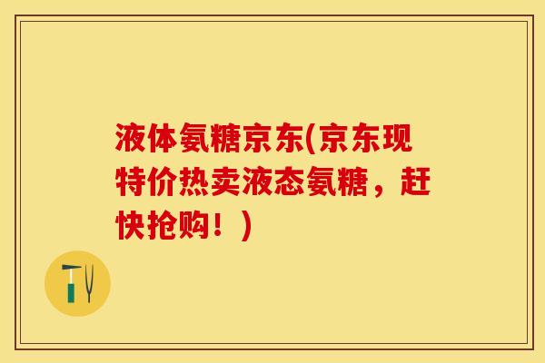 液体氨糖京东(京东现特价热卖液态氨糖，赶快抢购！)