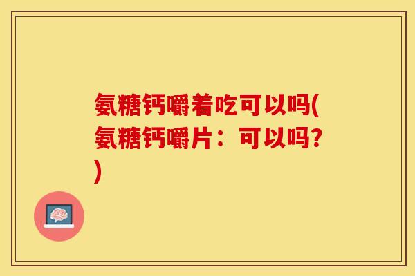 氨糖钙嚼着吃可以吗(氨糖钙嚼片：可以吗？)