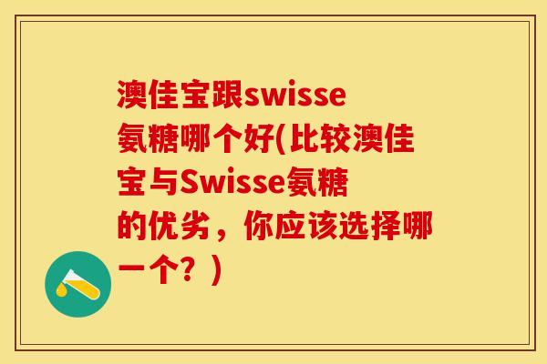 澳佳宝跟swisse氨糖哪个好(比较澳佳宝与Swisse氨糖的优劣，你应该选择哪一个？)
