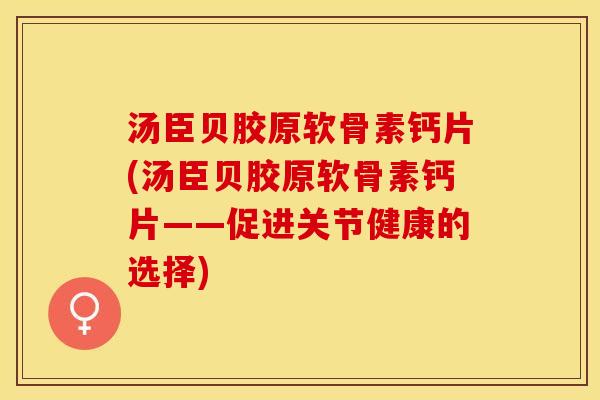 汤臣贝胶原软骨素钙片(汤臣贝胶原软骨素钙片——促进关节健康的选择)