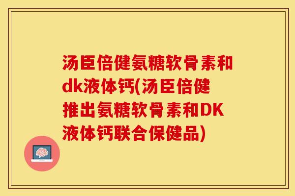 汤臣倍健氨糖软骨素和dk液体钙(汤臣倍健推出氨糖软骨素和DK液体钙联合保健品)