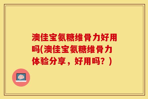 澳佳宝氨糖维骨力好用吗(澳佳宝氨糖维骨力体验分享，好用吗？)