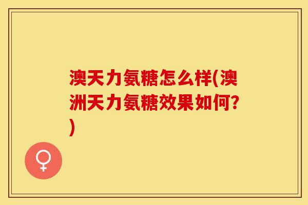 澳天力氨糖怎么样(澳洲天力氨糖效果如何？)