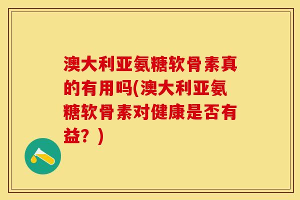 澳大利亚氨糖软骨素真的有用吗(澳大利亚氨糖软骨素对健康是否有益？)