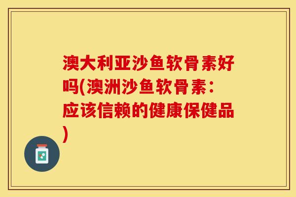 澳大利亚沙鱼软骨素好吗(澳洲沙鱼软骨素：应该信赖的健康保健品)