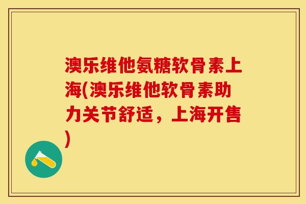 澳乐维他氨糖软骨素上海(澳乐维他软骨素助力关节舒适，上海开售)