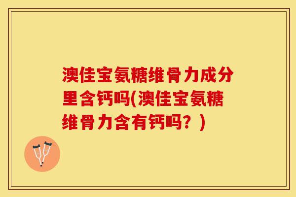 澳佳宝氨糖维骨力成分里含钙吗(澳佳宝氨糖维骨力含有钙吗？)