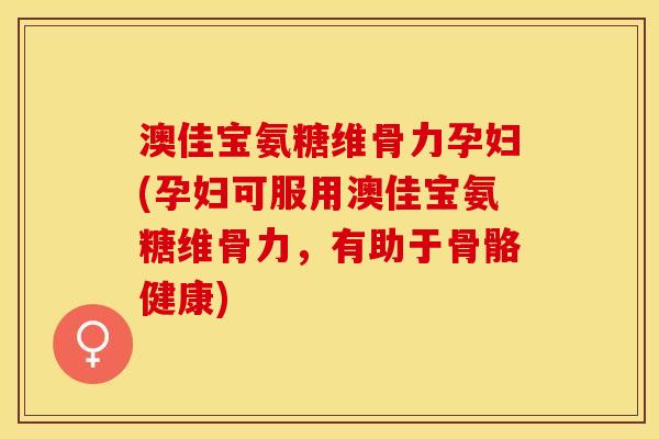 澳佳宝氨糖维骨力孕妇(孕妇可服用澳佳宝氨糖维骨力，有助于骨骼健康)