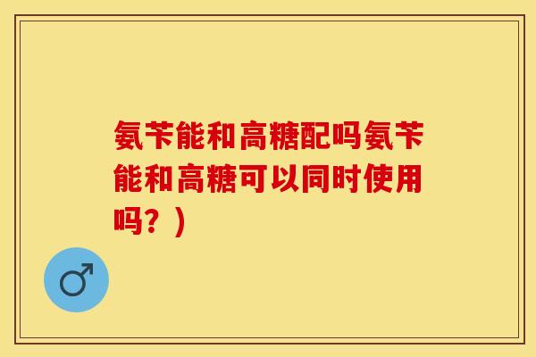 氨苄能和高糖配吗氨苄能和高糖可以同时使用吗？)